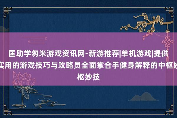 匡助学匆米游戏资讯网-新游推荐|单机游戏|提供最实用的游戏技巧与攻略员全面掌合手健身解释的中枢妙技
